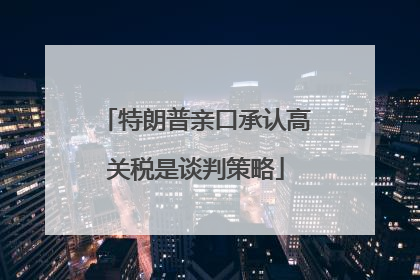 特朗普亲口承认高关税是谈判策略