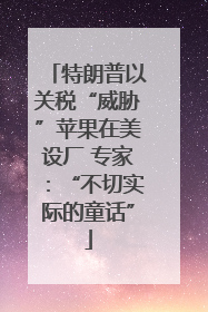 特朗普以关税“威胁”苹果在美设厂 专家：“不切实际的童话”