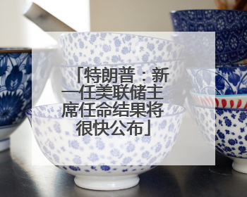特朗普：新一任美联储主席任命结果将很快公布