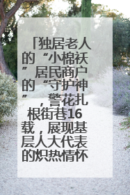 独居老人的“小棉袄”居民商户的“守护神”，警花扎根街巷16载，展现基层人大代表的炽热情怀