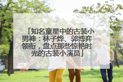 知名童星中的古装小男神：林子烨、郭博弈领衔，盘点那些惊艳时光的古装小演员