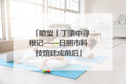 瞭望丨丁肇中寻根记——日照市科技馆建成前后