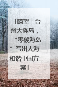 瞭望｜台州大陈岛，“零碳海岛”写出人海和谐中国方案