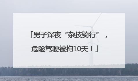 男子深夜“杂技骑行”，危险驾驶被拘10天！