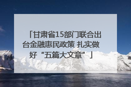 甘肃省15部门联合出台金融惠民政策 扎实做好“五篇大文章”
