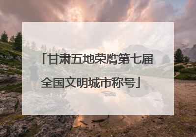 甘肃五地荣膺第七届全国文明城市称号