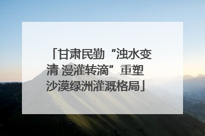甘肃民勤“浊水变清 漫灌转滴”重塑沙漠绿洲灌溉格局