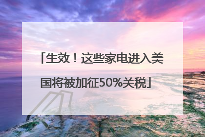 生效！这些家电进入美国将被加征50%关税