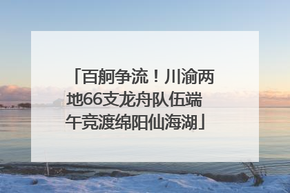 百舸争流！川渝两地66支龙舟队伍端午竞渡绵阳仙海湖