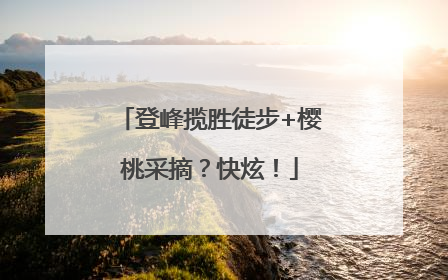 登峰揽胜徒步+樱桃采摘？快炫！