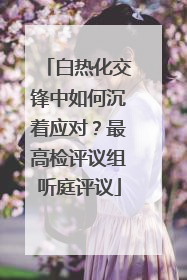 白热化交锋中如何沉着应对？最高检评议组听庭评议