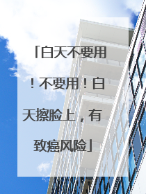 白天不要用！不要用！白天擦脸上，有致癌风险