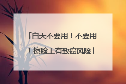 白天不要用！不要用！擦脸上有致癌风险