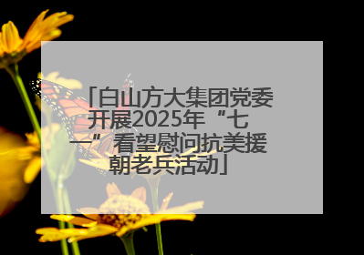 白山方大集团党委开展2025年“七一”看望慰问抗美援朝老兵活动
