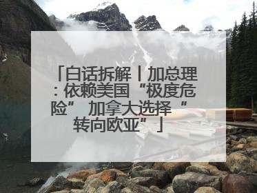 白话拆解丨加总理：依赖美国“极度危险” 加拿大选择“转向欧亚”
