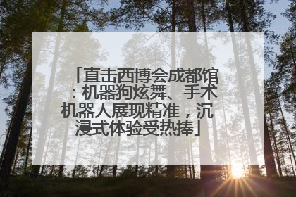 直击西博会成都馆：机器狗炫舞、手术机器人展现精准，沉浸式体验受热捧