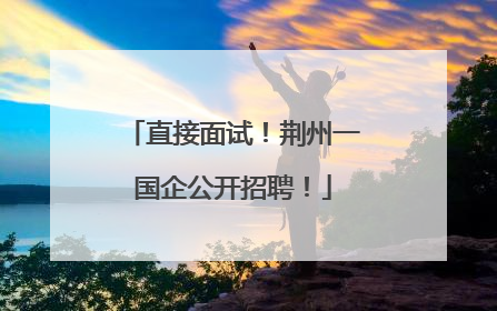 直接面试！荆州一国企公开招聘！