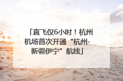 直飞仅6小时！杭州机场首次开通“杭州-新疆伊宁”航线
