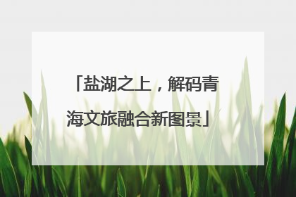 盐湖之上，解码青海文旅融合新图景