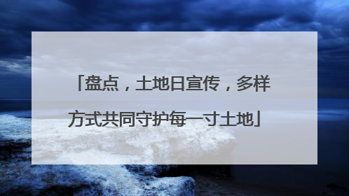 盘点，土地日宣传，多样方式共同守护每一寸土地