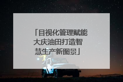 目视化管理赋能 大庆油田打造智慧生产新图景