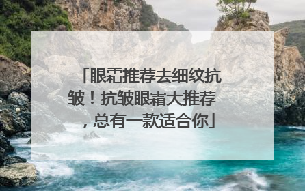 眼霜推荐去细纹抗皱！抗皱眼霜大推荐，总有一款适合你