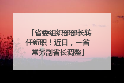省委组织部部长转任新职！近日，三省常务副省长调整
