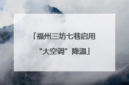 福州三坊七巷启用“大空调”降温