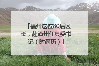 福州这位80后区长，赴漳州任县委书记（附简历）