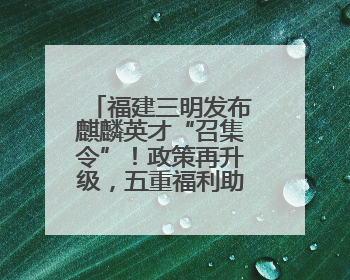 福建三明发布麒麟英才“召集令”！政策再升级，五重福利助您在明无忧