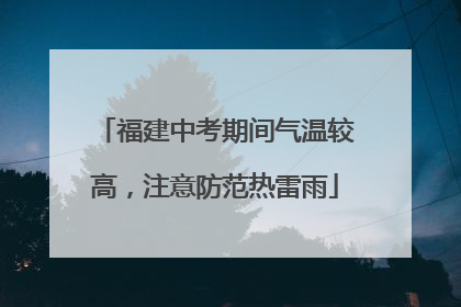 福建中考期间气温较高，注意防范热雷雨