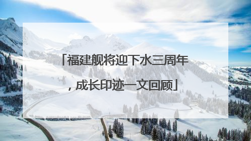 福建舰将迎下水三周年，成长印迹一文回顾
