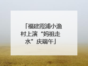 福建霞浦小渔村上演“妈祖走水”庆端午