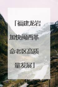 福建龙岩加快闽西革命老区高质量发展