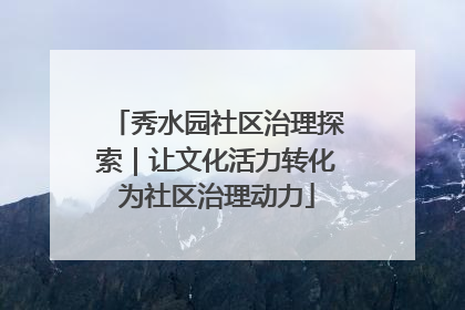 秀水园社区治理探索｜让文化活力转化为社区治理动力