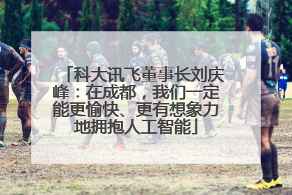 科大讯飞董事长刘庆峰：在成都，我们一定能更愉快、更有想象力地拥抱人工智能