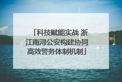 科技赋能实战 浙江南浔公安构建协同高效警务体制机制