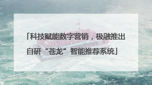 科技赋能数字营销，极融推出自研“苍龙”智能推荐系统