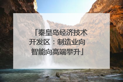 秦皇岛经济技术开发区：制造业向智能向高端攀升
