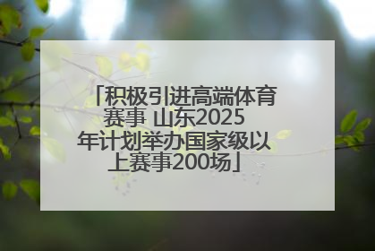 积极引进高端体育赛事 山东2025年计划举办国家级以上赛事200场