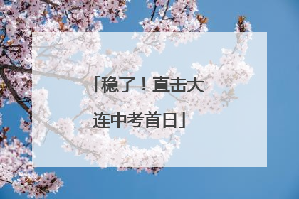稳了！直击大连中考首日