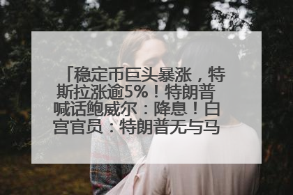 稳定币巨头暴涨，特斯拉涨逾5%！特朗普喊话鲍威尔：降息！白宫官员：特朗普无与马斯克交谈计划，他正考虑卖掉红色特斯拉