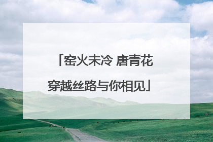 窑火未冷 唐青花穿越丝路与你相见