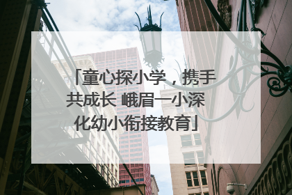 童心探小学，携手共成长 峨眉一小深化幼小衔接教育