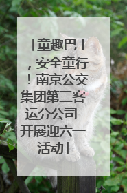 童趣巴士，安全童行！南京公交集团第三客运分公司 开展迎六一活动