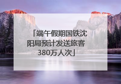 端午假期国铁沈阳局预计发送旅客380万人次