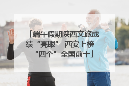 端午假期陕西文旅成绩“亮眼” 西安上榜“四个”全国前十