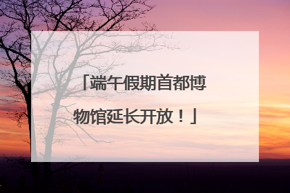 端午假期首都博物馆延长开放！