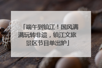 端午到镇江！国风满满玩转非遗，镇江文旅景区节目单出炉