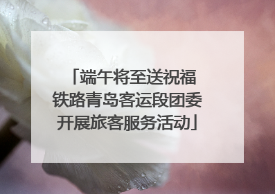 端午将至送祝福 铁路青岛客运段团委开展旅客服务活动